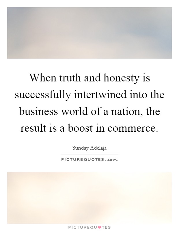When truth and honesty is successfully intertwined into the business world of a nation, the result is a boost in commerce. Picture Quote #1