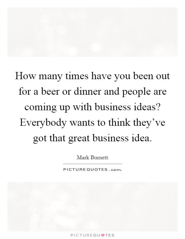 How many times have you been out for a beer or dinner and people are coming up with business ideas? Everybody wants to think they've got that great business idea. Picture Quote #1