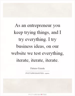 As an entrepreneur you keep trying things, and I try everything. I try business ideas, on our website we test everything, iterate, iterate, iterate Picture Quote #1