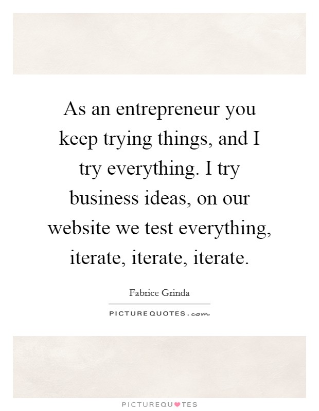 As an entrepreneur you keep trying things, and I try everything. I try business ideas, on our website we test everything, iterate, iterate, iterate. Picture Quote #1