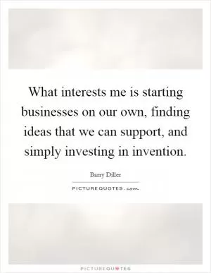 What interests me is starting businesses on our own, finding ideas that we can support, and simply investing in invention Picture Quote #1