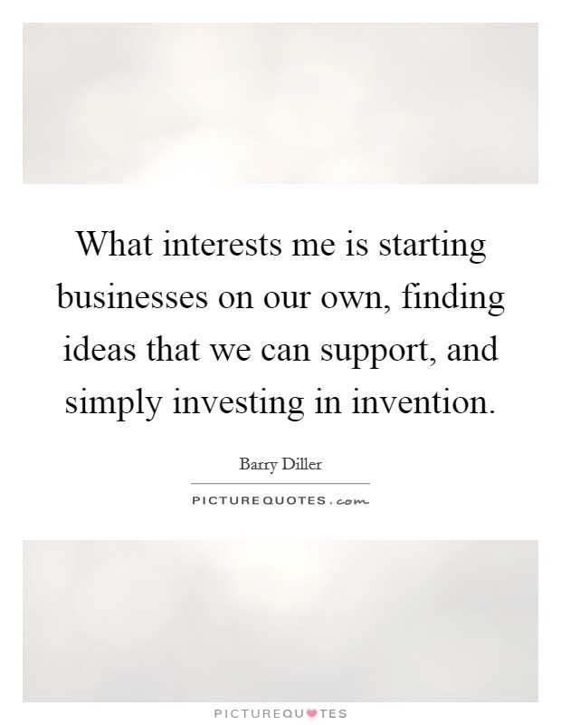 What interests me is starting businesses on our own, finding ideas that we can support, and simply investing in invention. Picture Quote #1