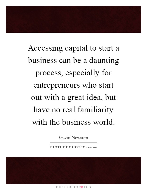 Accessing capital to start a business can be a daunting process, especially for entrepreneurs who start out with a great idea, but have no real familiarity with the business world. Picture Quote #1