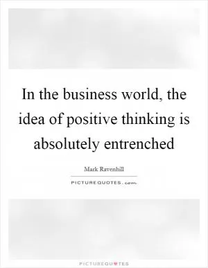 In the business world, the idea of positive thinking is absolutely entrenched Picture Quote #1