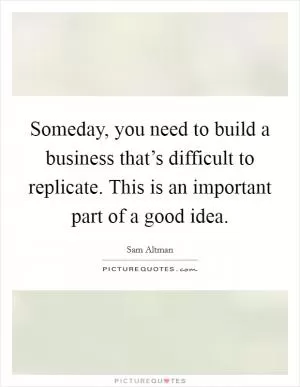Someday, you need to build a business that’s difficult to replicate. This is an important part of a good idea Picture Quote #1
