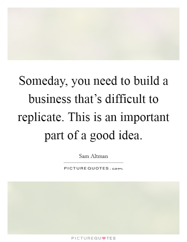 Someday, you need to build a business that's difficult to replicate. This is an important part of a good idea. Picture Quote #1