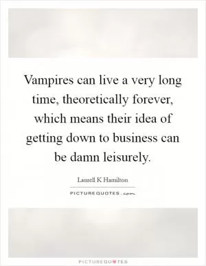 Vampires can live a very long time, theoretically forever, which means their idea of getting down to business can be damn leisurely Picture Quote #1