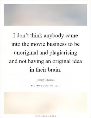 I don’t think anybody came into the movie business to be unoriginal and plagiarising and not having an original idea in their brain Picture Quote #1