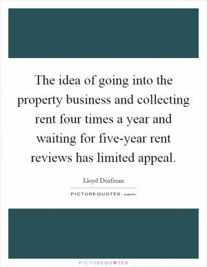 The idea of going into the property business and collecting rent four times a year and waiting for five-year rent reviews has limited appeal Picture Quote #1