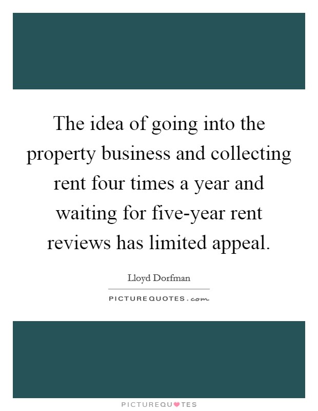 The idea of going into the property business and collecting rent four times a year and waiting for five-year rent reviews has limited appeal. Picture Quote #1