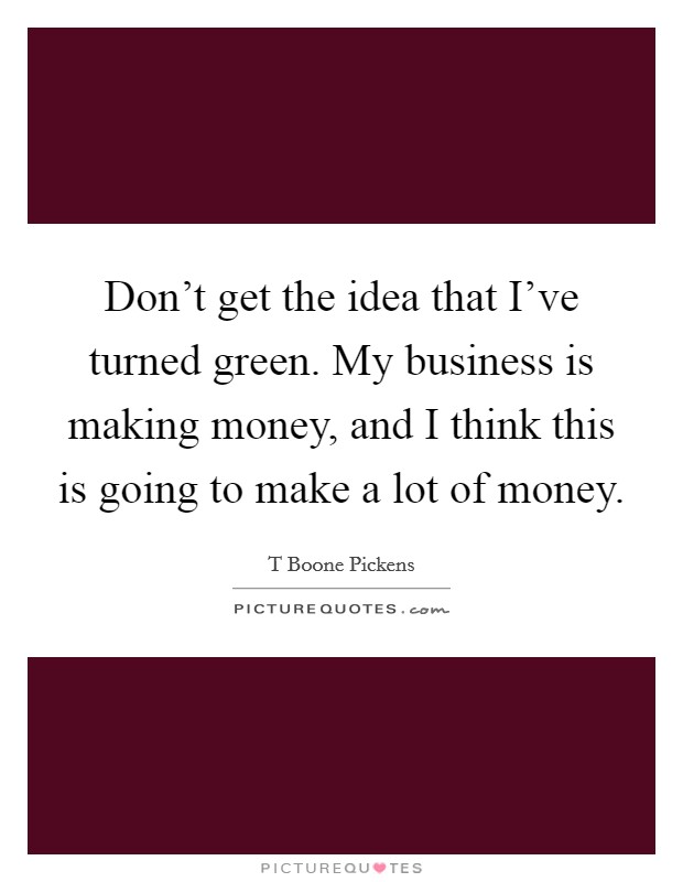 Don't get the idea that I've turned green. My business is making money, and I think this is going to make a lot of money. Picture Quote #1