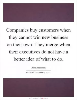 Companies buy customers when they cannot win new business on their own. They merge when their executives do not have a better idea of what to do Picture Quote #1