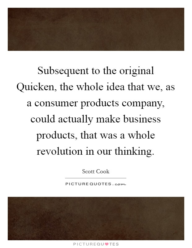 Subsequent to the original Quicken, the whole idea that we, as a consumer products company, could actually make business products, that was a whole revolution in our thinking. Picture Quote #1