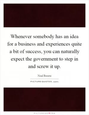 Whenever somebody has an idea for a business and experiences quite a bit of success, you can naturally expect the government to step in and screw it up Picture Quote #1