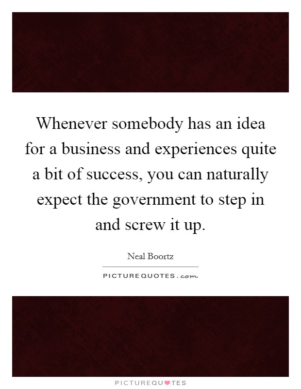 Whenever somebody has an idea for a business and experiences quite a bit of success, you can naturally expect the government to step in and screw it up. Picture Quote #1