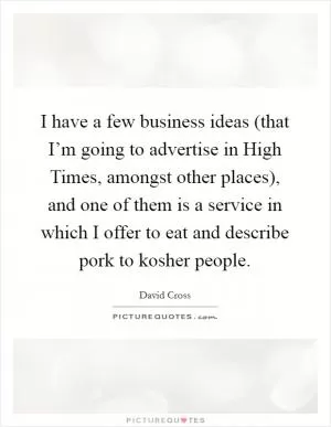 I have a few business ideas (that I’m going to advertise in High Times, amongst other places), and one of them is a service in which I offer to eat and describe pork to kosher people Picture Quote #1