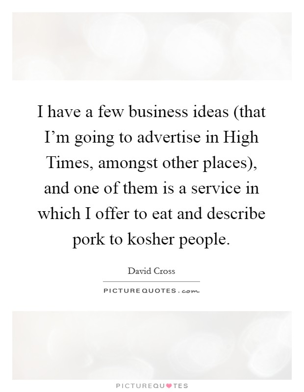 I have a few business ideas (that I'm going to advertise in High Times, amongst other places), and one of them is a service in which I offer to eat and describe pork to kosher people. Picture Quote #1
