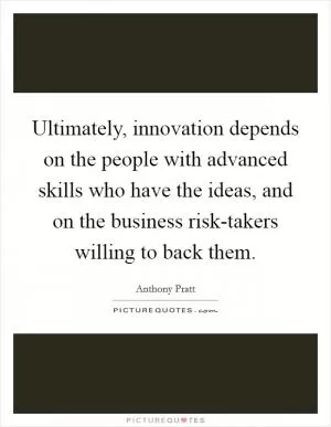 Ultimately, innovation depends on the people with advanced skills who have the ideas, and on the business risk-takers willing to back them Picture Quote #1