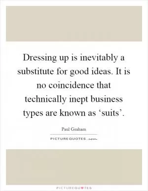 Dressing up is inevitably a substitute for good ideas. It is no coincidence that technically inept business types are known as ‘suits’ Picture Quote #1