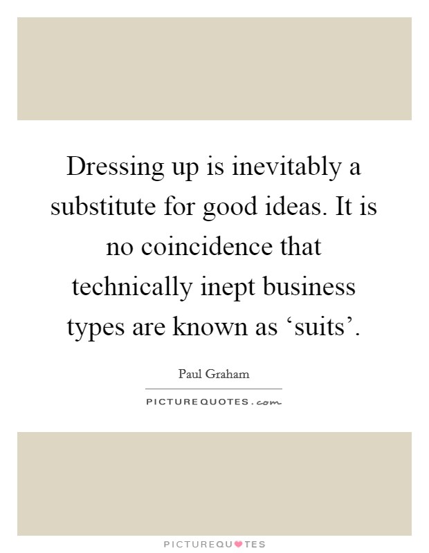 Dressing up is inevitably a substitute for good ideas. It is no coincidence that technically inept business types are known as ‘suits'. Picture Quote #1