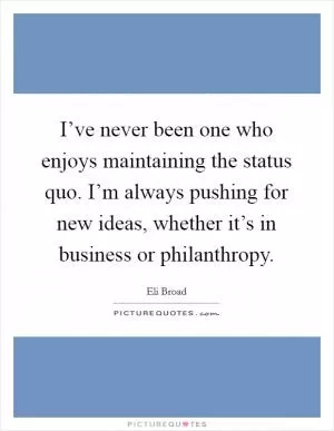 I’ve never been one who enjoys maintaining the status quo. I’m always pushing for new ideas, whether it’s in business or philanthropy Picture Quote #1