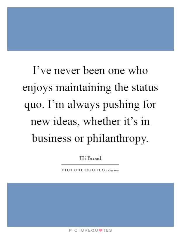 I've never been one who enjoys maintaining the status quo. I'm always pushing for new ideas, whether it's in business or philanthropy. Picture Quote #1