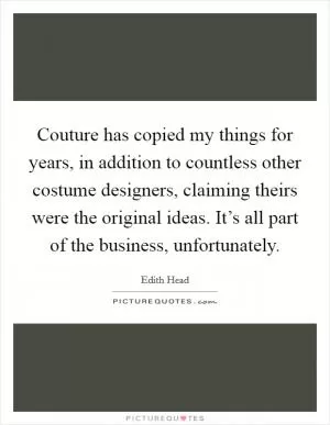 Couture has copied my things for years, in addition to countless other costume designers, claiming theirs were the original ideas. It’s all part of the business, unfortunately Picture Quote #1