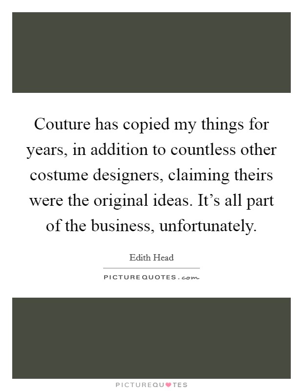 Couture has copied my things for years, in addition to countless other costume designers, claiming theirs were the original ideas. It's all part of the business, unfortunately. Picture Quote #1