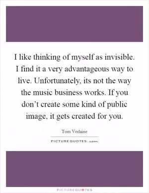 I like thinking of myself as invisible. I find it a very advantageous way to live. Unfortunately, its not the way the music business works. If you don’t create some kind of public image, it gets created for you Picture Quote #1