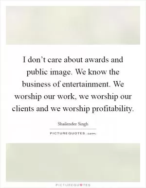 I don’t care about awards and public image. We know the business of entertainment. We worship our work, we worship our clients and we worship profitability Picture Quote #1