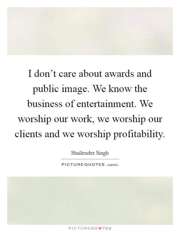 I don't care about awards and public image. We know the business of entertainment. We worship our work, we worship our clients and we worship profitability. Picture Quote #1