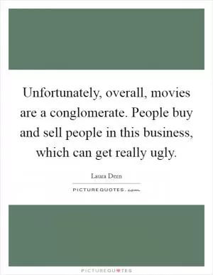 Unfortunately, overall, movies are a conglomerate. People buy and sell people in this business, which can get really ugly Picture Quote #1