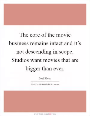 The core of the movie business remains intact and it’s not descending in scope. Studios want movies that are bigger than ever Picture Quote #1