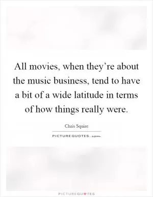 All movies, when they’re about the music business, tend to have a bit of a wide latitude in terms of how things really were Picture Quote #1