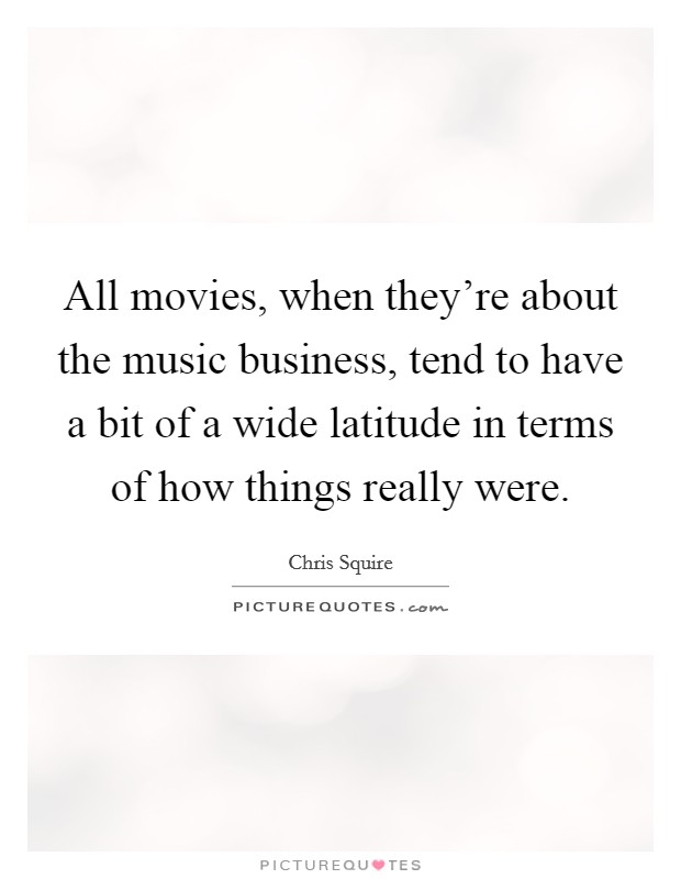 All movies, when they're about the music business, tend to have a bit of a wide latitude in terms of how things really were. Picture Quote #1