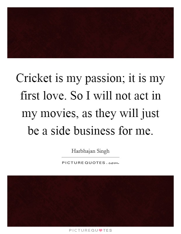 Cricket is my passion; it is my first love. So I will not act in my movies, as they will just be a side business for me. Picture Quote #1