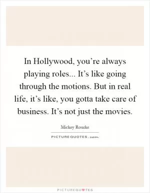 In Hollywood, you’re always playing roles... It’s like going through the motions. But in real life, it’s like, you gotta take care of business. It’s not just the movies Picture Quote #1