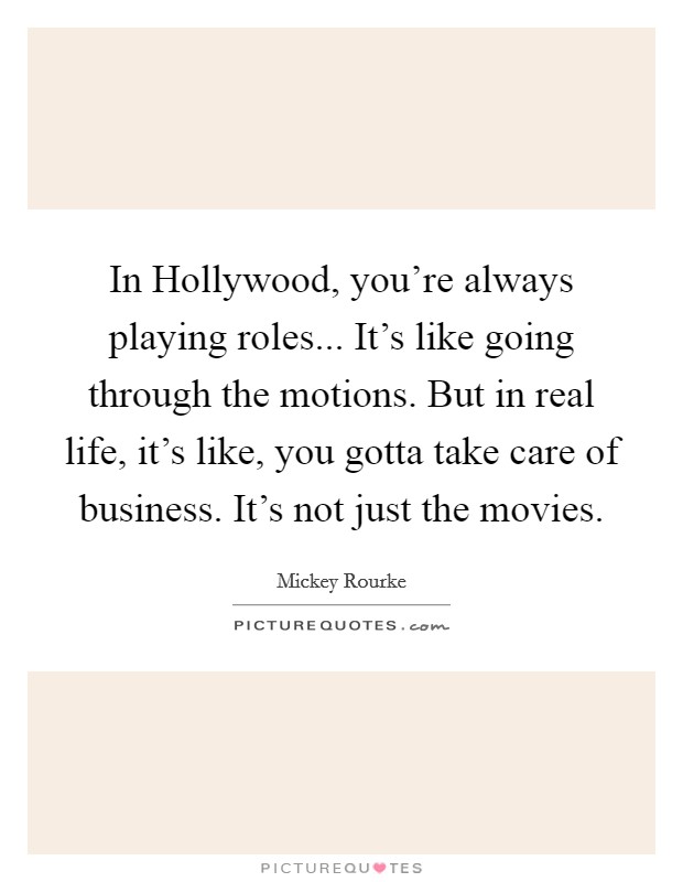 In Hollywood, you're always playing roles... It's like going through the motions. But in real life, it's like, you gotta take care of business. It's not just the movies. Picture Quote #1