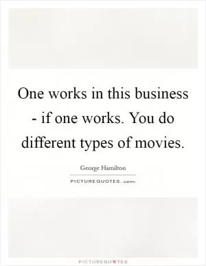One works in this business - if one works. You do different types of movies Picture Quote #1