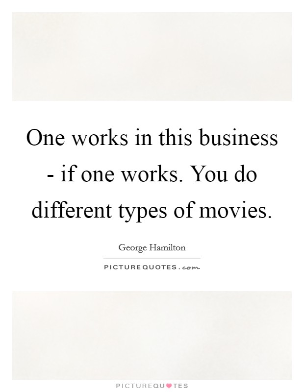 One works in this business - if one works. You do different types of movies. Picture Quote #1