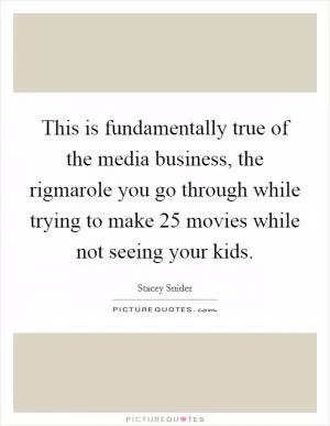 This is fundamentally true of the media business, the rigmarole you go through while trying to make 25 movies while not seeing your kids Picture Quote #1