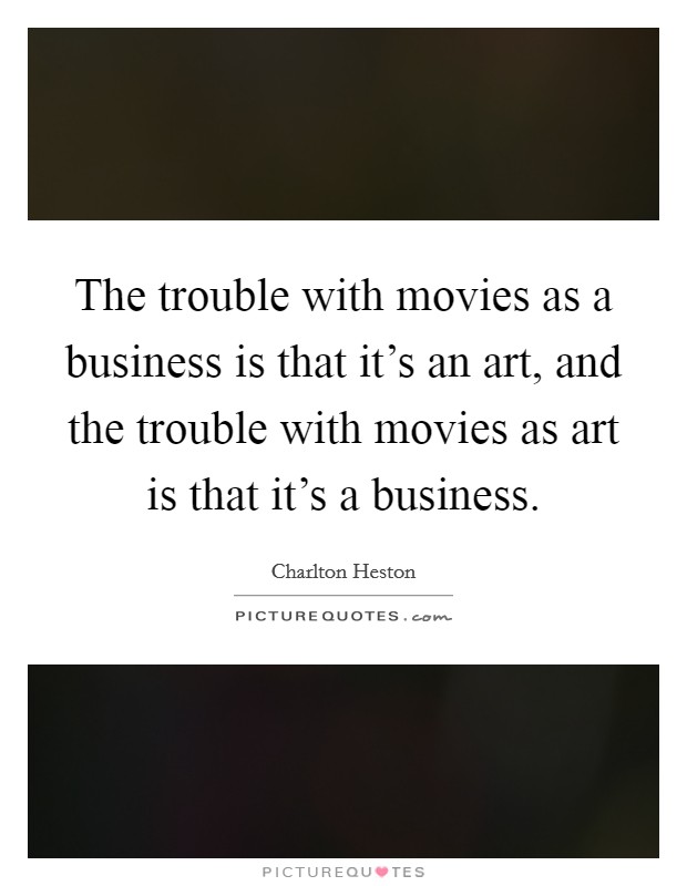 The trouble with movies as a business is that it's an art, and the trouble with movies as art is that it's a business. Picture Quote #1