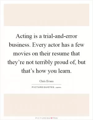 Acting is a trial-and-error business. Every actor has a few movies on their resume that they’re not terribly proud of, but that’s how you learn Picture Quote #1
