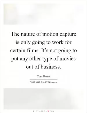 The nature of motion capture is only going to work for certain films. It’s not going to put any other type of movies out of business Picture Quote #1