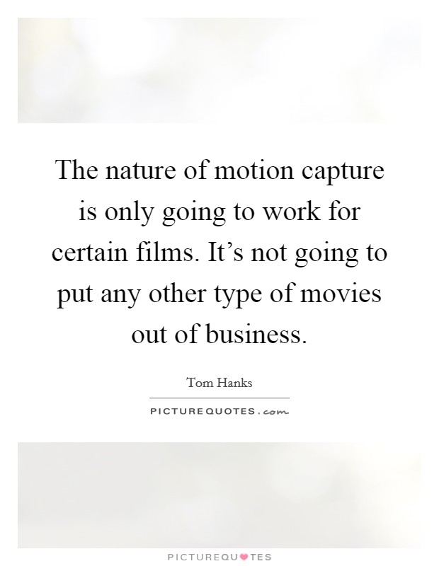 The nature of motion capture is only going to work for certain films. It's not going to put any other type of movies out of business. Picture Quote #1