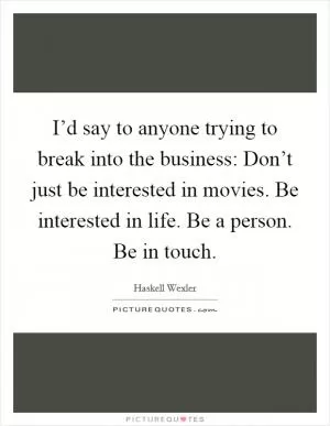 I’d say to anyone trying to break into the business: Don’t just be interested in movies. Be interested in life. Be a person. Be in touch Picture Quote #1