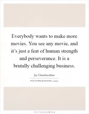Everybody wants to make more movies. You see any movie, and it’s just a feat of human strength and perseverance. It is a brutally challenging business Picture Quote #1
