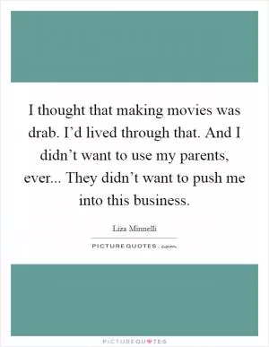 I thought that making movies was drab. I’d lived through that. And I didn’t want to use my parents, ever... They didn’t want to push me into this business Picture Quote #1