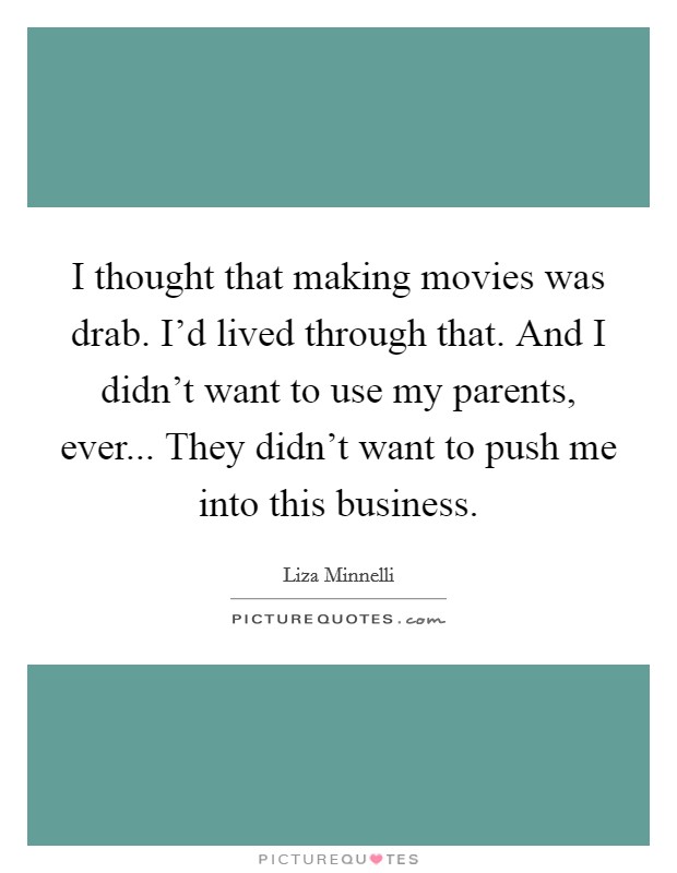 I thought that making movies was drab. I'd lived through that. And I didn't want to use my parents, ever... They didn't want to push me into this business. Picture Quote #1