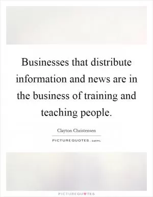 Businesses that distribute information and news are in the business of training and teaching people Picture Quote #1